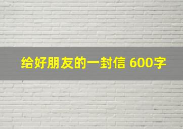 给好朋友的一封信 600字